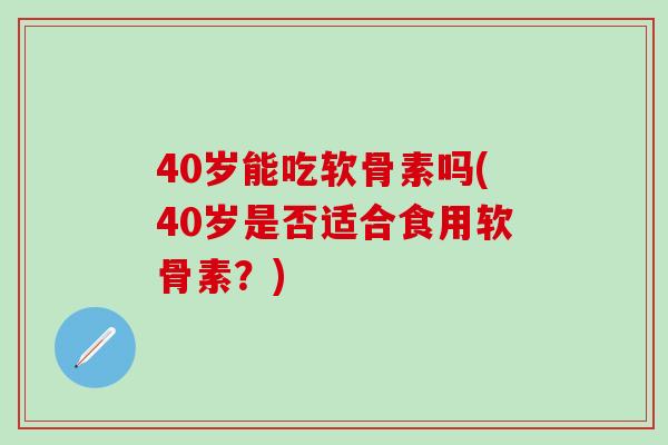 40岁能吃软骨素吗(40岁是否适合食用软骨素？)