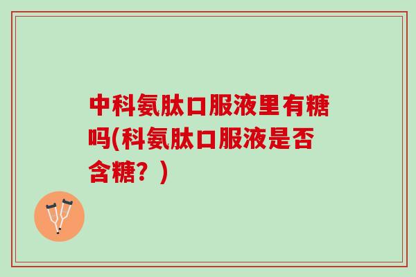 中科氨肽口服液里有糖吗(科氨肽口服液是否含糖？)