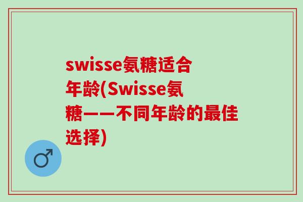 swisse氨糖适合年龄(Swisse氨糖——不同年龄的佳选择)