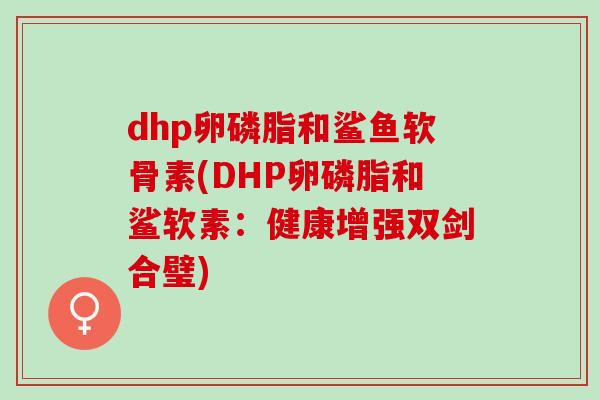 dhp卵磷脂和鲨鱼软骨素(DHP卵磷脂和鲨软素：健康增强双剑合璧)