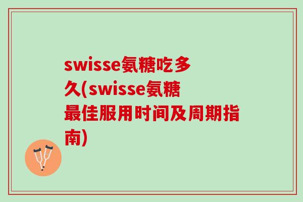 swisse氨糖吃多久(swisse氨糖最佳服用时间及周期指南)
