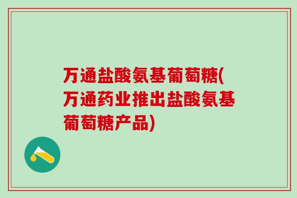 万通盐酸氨基葡萄糖(万通药业推出盐酸氨基葡萄糖产品)