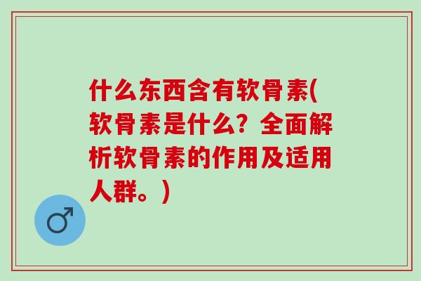 什么东西含有软骨素(软骨素是什么？全面解析软骨素的作用及适用人群。)