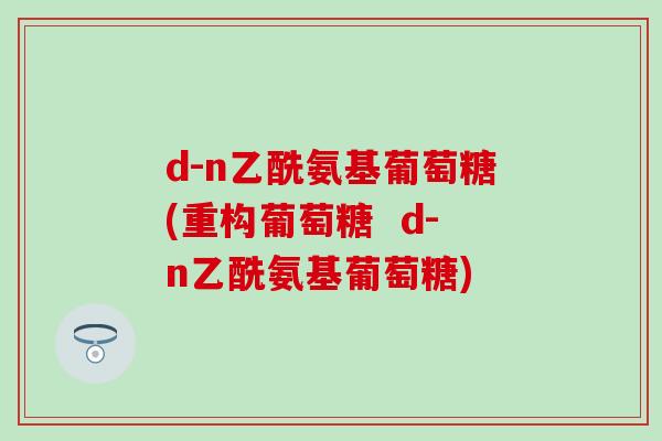 d-n乙酰氨基葡萄糖(重构葡萄糖  d-n乙酰氨基葡萄糖)