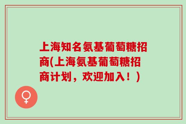 上海知名氨基葡萄糖招商(上海氨基葡萄糖招商计划，欢迎加入！)