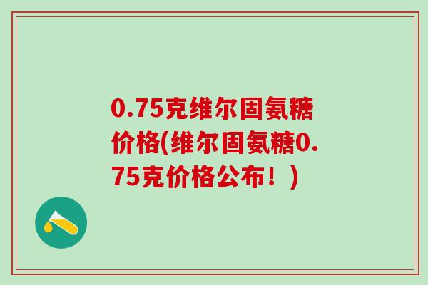 0.75克维尔固氨糖价格(维尔固氨糖0.75克价格公布！)