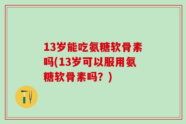 13岁能吃氨糖软骨素吗(13岁可以服用氨糖软骨素吗？)
