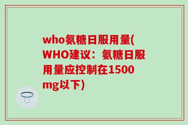 who氨糖日服用量(WHO建议：氨糖日服用量应控制在1500mg以下)