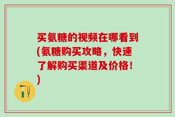 买氨糖的视频在哪看到(氨糖购买攻略，快速了解购买渠道及价格！)