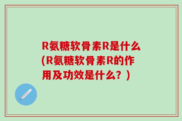 R氨糖软骨素R是什么(R氨糖软骨素R的作用及功效是什么？)