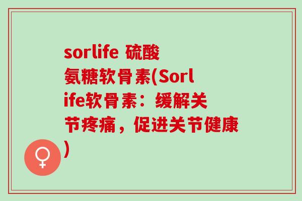 sorlife 硫酸氨糖软骨素(Sorlife软骨素：缓解关节疼痛，促进关节健康)