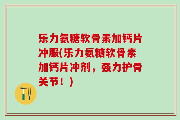 乐力氨糖软骨素加钙片冲服(乐力氨糖软骨素加钙片冲剂，强力护骨关节！)