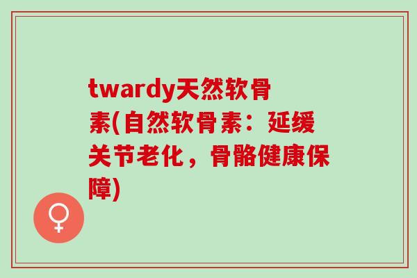 twardy天然软骨素(自然软骨素：延缓关节老化，骨骼健康保障)
