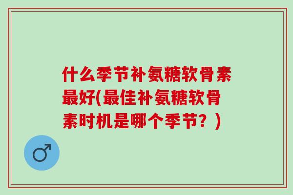 什么季节补氨糖软骨素好(佳补氨糖软骨素时机是哪个季节？)
