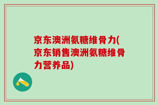 京东澳洲氨糖维骨力(京东销售澳洲氨糖维骨力营养品)