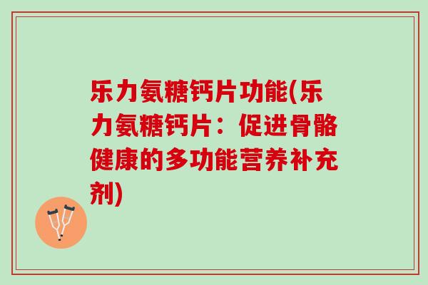 乐力氨糖钙片功能(乐力氨糖钙片：促进骨骼健康的多功能营养补充剂)