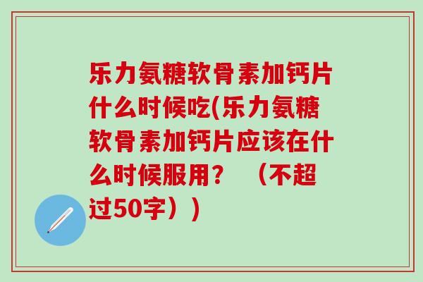 乐力氨糖软骨素加钙片什么时候吃(乐力氨糖软骨素加钙片应该在什么时候服用？ （不超过50字）)