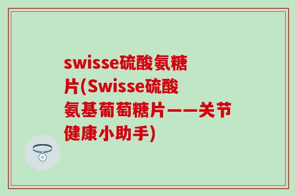 swisse硫酸氨糖片(Swisse硫酸氨基葡萄糖片——关节健康小助手)