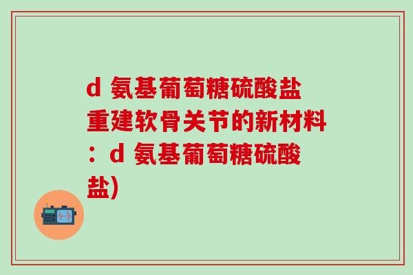 d 氨基葡萄糖硫酸盐重建软骨关节的新材料：d 氨基葡萄糖硫酸盐)