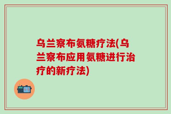 乌兰察布氨糖疗法(乌兰察布应用氨糖进行治疗的新疗法)