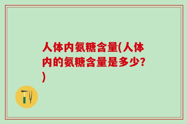 人体内氨糖含量(人体内的氨糖含量是多少？)