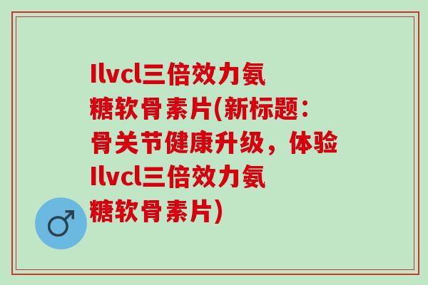 Ilvcl三倍效力氨糖软骨素片(新标题：骨关节健康升级，体验Ilvcl三倍效力氨糖软骨素片)