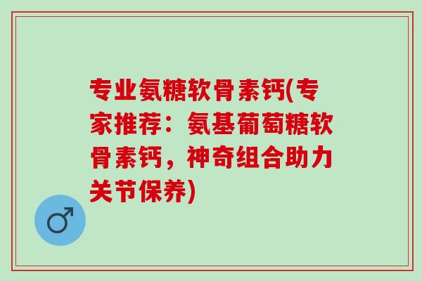 专业氨糖软骨素钙(专家推荐：氨基葡萄糖软骨素钙，神奇组合助力关节保养)