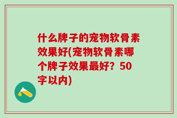 什么牌子的宠物软骨素效果好(宠物软骨素哪个牌子效果好？50字以内)