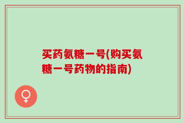 买药氨糖一号(购买氨糖一号的指南)