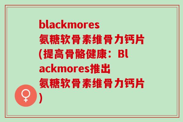 blackmores氨糖软骨素维骨力钙片(提高骨骼健康：Blackmores推出氨糖软骨素维骨力钙片)
