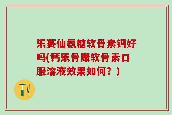 乐赛仙氨糖软骨素钙好吗(钙乐骨康软骨素口服溶液效果如何？)