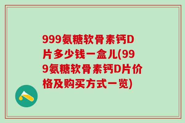 999氨糖软骨素钙D片多少钱一盒儿(999氨糖软骨素钙D片价格及购买方式一览) 999氨糖软骨素钙D片多少钱一盒儿(999氨糖软骨素钙D片价格及购买方式一览)