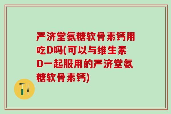 严济堂氨糖软骨素钙用吃D吗(可以与维生素D一起服用的严济堂氨糖软骨素钙)