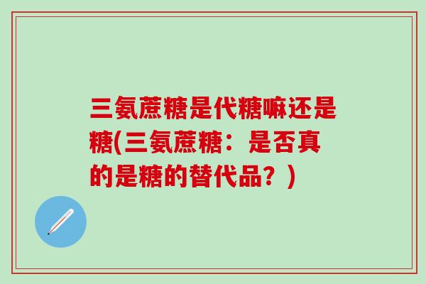 三氨蔗糖是代糖嘛还是糖(三氨蔗糖：是否真的是糖的替代品？)
