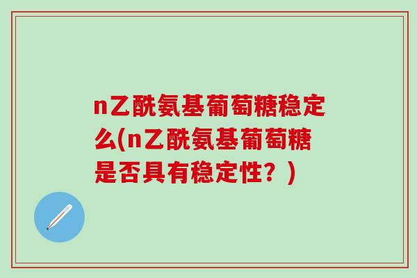 n乙酰氨基葡萄糖稳定么(n乙酰氨基葡萄糖是否具有稳定性？)