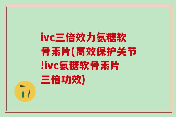 ivc三倍效力氨糖软骨素片(高效保护关节!ivc氨糖软骨素片三倍功效)