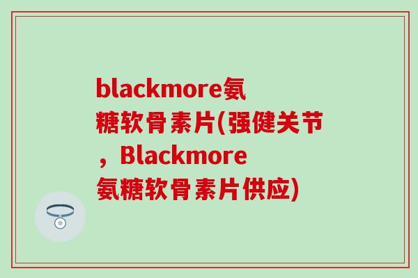 blackmore氨糖软骨素片(强健关节，Blackmore氨糖软骨素片供应)