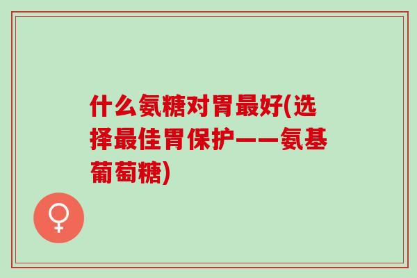 什么氨糖对胃好(选择佳胃保护——氨基葡萄糖)