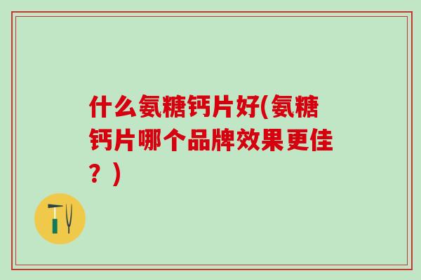 什么氨糖钙片好(氨糖钙片哪个品牌效果更佳？)
