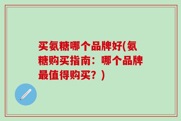 买氨糖哪个品牌好(氨糖购买指南：哪个品牌最值得购买？)