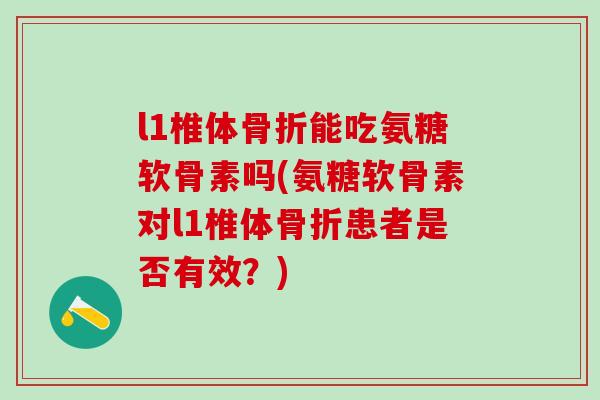 l1椎体能吃氨糖软骨素吗(氨糖软骨素对l1椎体患者是否有效？)