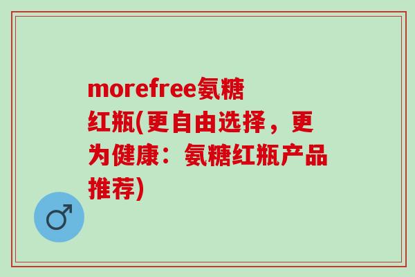 morefree氨糖红瓶(更自由选择，更为健康：氨糖红瓶产品推荐)