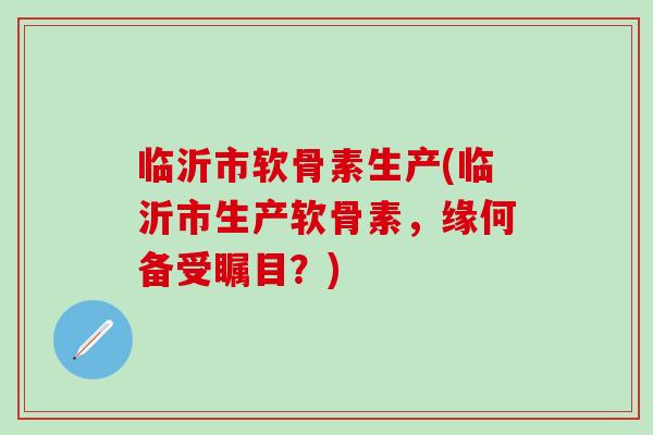临沂市软骨素生产(临沂市生产软骨素，缘何备受瞩目？)