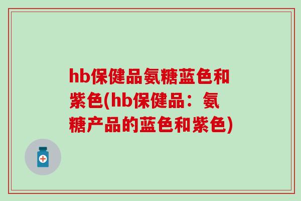 hb保健品氨糖蓝色和紫色(hb保健品：氨糖产品的蓝色和紫色)