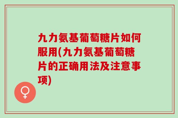 九力氨基葡萄糖片如何服用(九力氨基葡萄糖片的正确用法及注意事项)