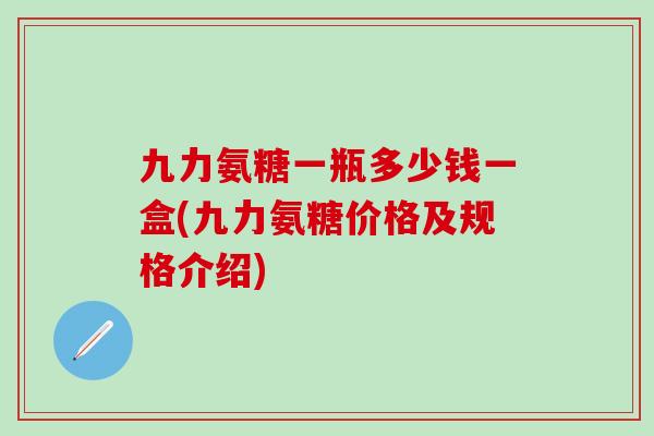 九力氨糖一瓶多少钱一盒(九力氨糖价格及规格介绍) 九力氨糖一瓶多少钱一盒(九力氨糖价格及规格介绍)
