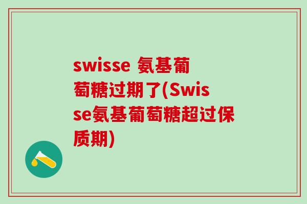 swisse 氨基葡萄糖过期了(Swisse氨基葡萄糖超过保质期)