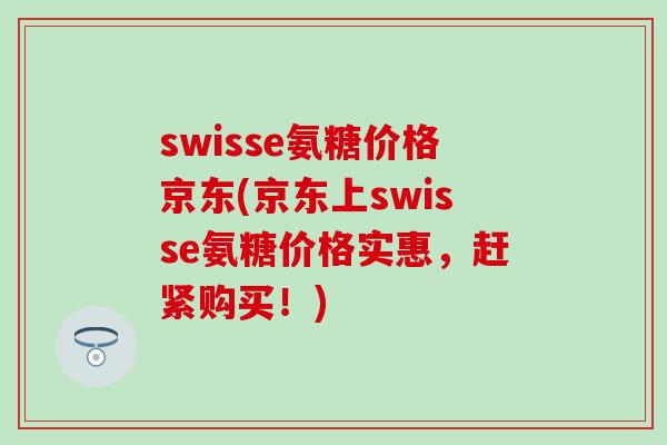 swisse氨糖价格京东(京东上swisse氨糖价格实惠，赶紧购买！)