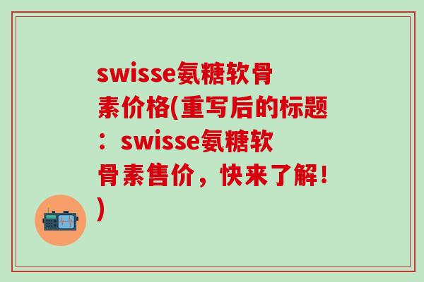 swisse氨糖软骨素价格(重写后的标题：swisse氨糖软骨素售价，快来了解！)