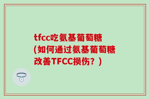 tfcc吃氨基葡萄糖(如何通过氨基葡萄糖改善TFCC损伤？)